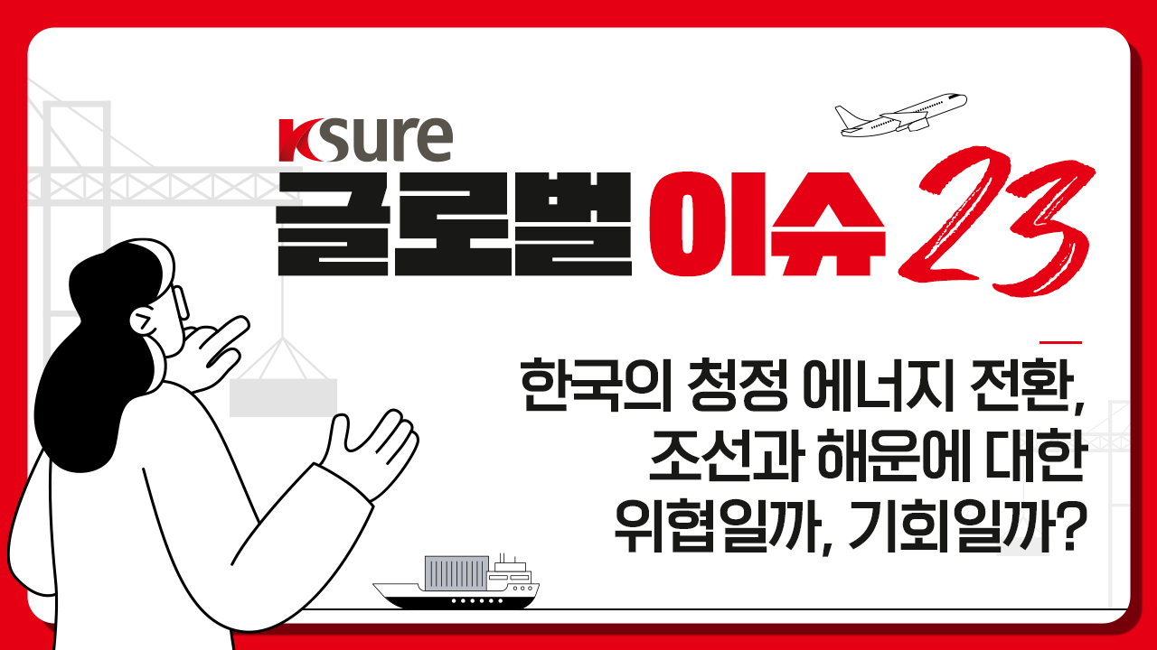 [K-SURE 글로벌 이슈 23] 제3강 한국의 청정 에너지 전화, 조선과 해운에 대한 위협일까, 기회일까?